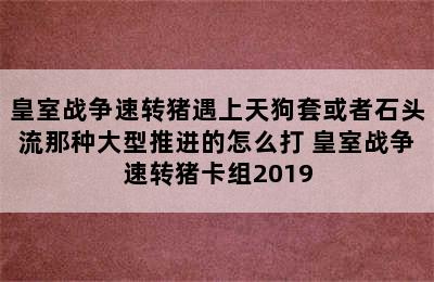 皇室战争速转猪遇上天狗套或者石头流那种大型推进的怎么打 皇室战争速转猪卡组2019